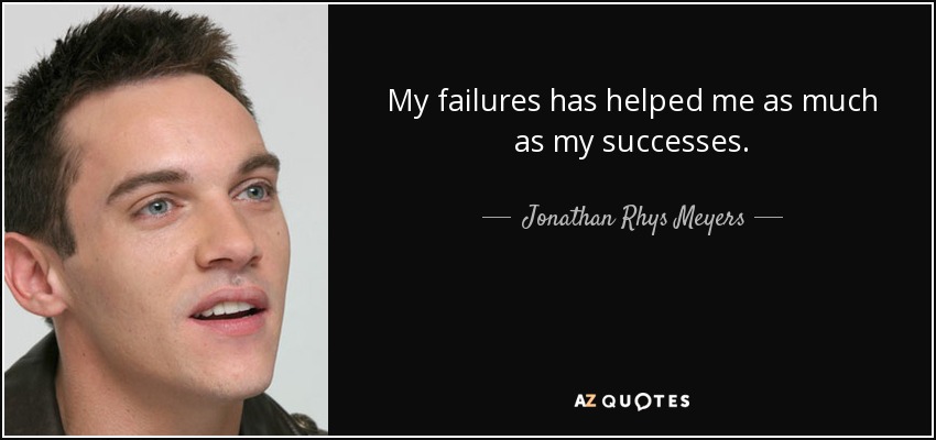 My failures has helped me as much as my successes. - Jonathan Rhys Meyers