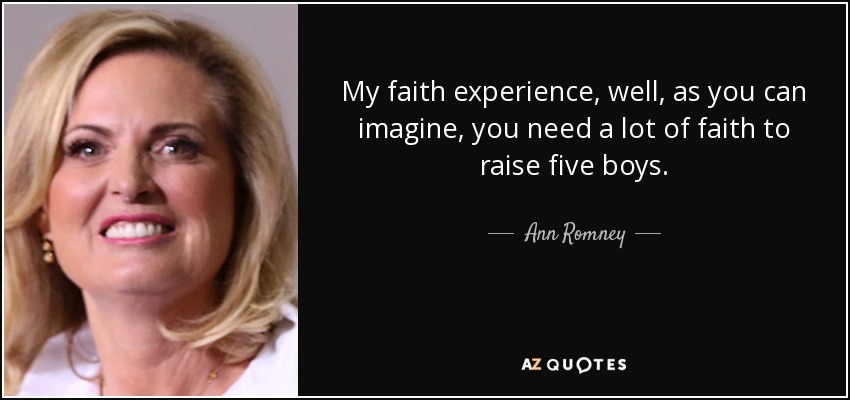 My faith experience, well, as you can imagine, you need a lot of faith to raise five boys. - Ann Romney