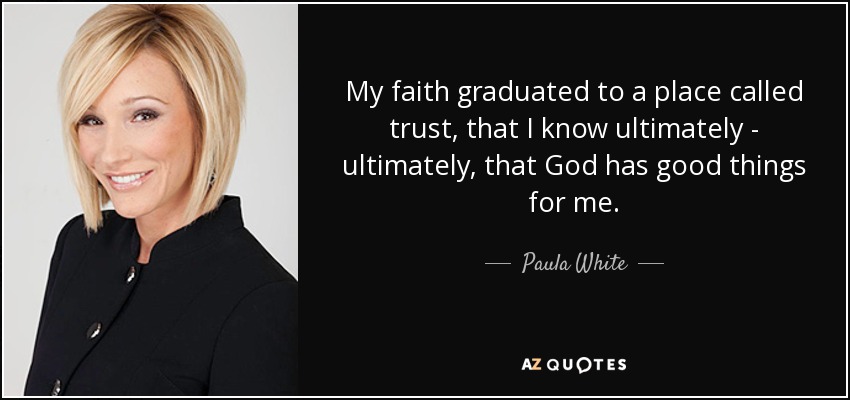 My faith graduated to a place called trust, that I know ultimately - ultimately, that God has good things for me. - Paula White