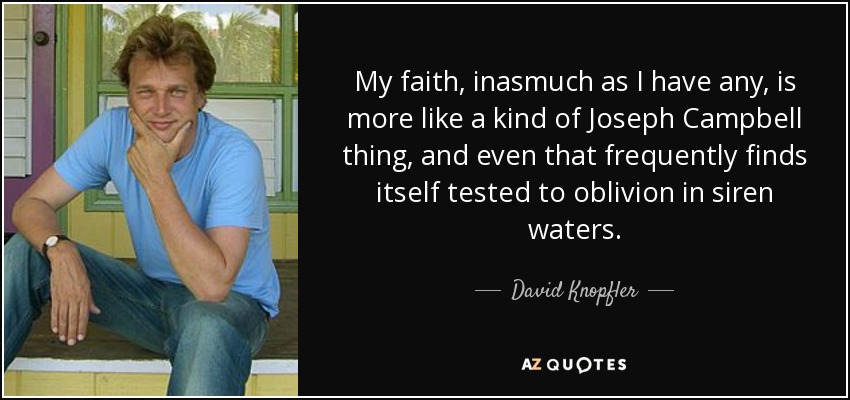 My faith, inasmuch as I have any, is more like a kind of Joseph Campbell thing, and even that frequently finds itself tested to oblivion in siren waters. - David Knopfler