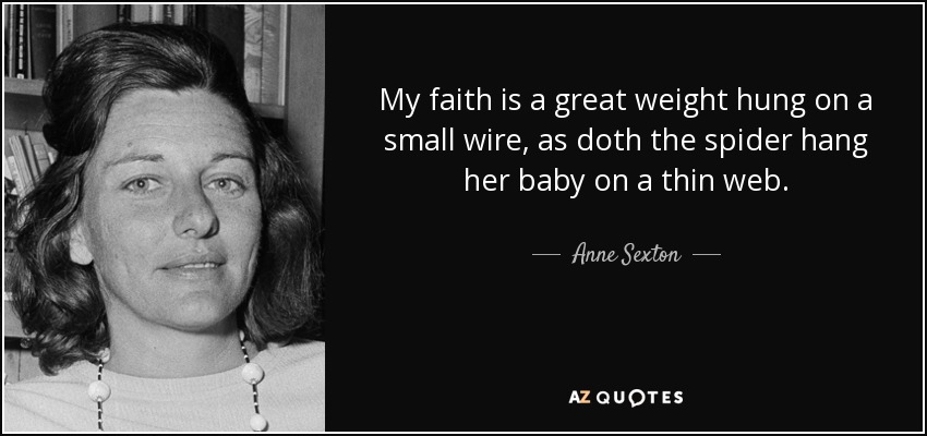 My faith is a great weight hung on a small wire, as doth the spider hang her baby on a thin web. - Anne Sexton