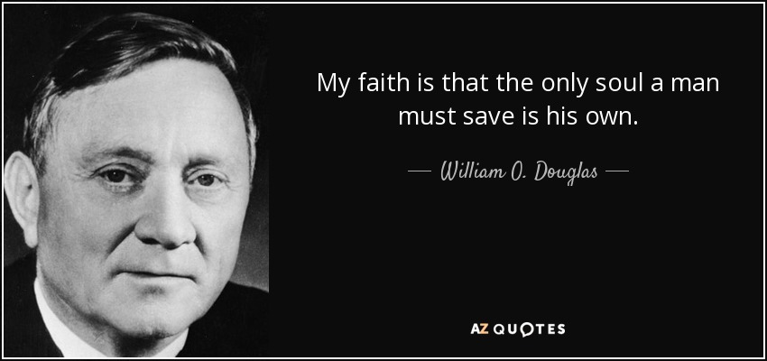 My faith is that the only soul a man must save is his own. - William O. Douglas