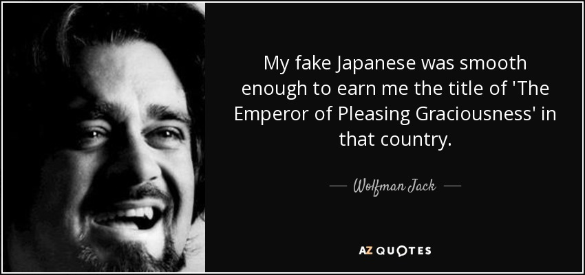 My fake Japanese was smooth enough to earn me the title of 'The Emperor of Pleasing Graciousness' in that country. - Wolfman Jack