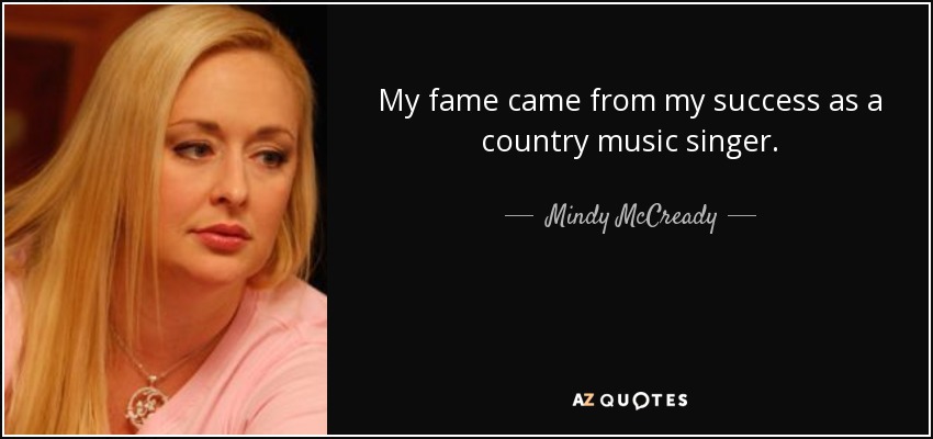 My fame came from my success as a country music singer. - Mindy McCready