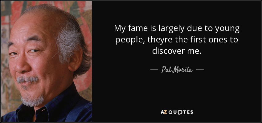 My fame is largely due to young people, theyre the first ones to discover me. - Pat Morita