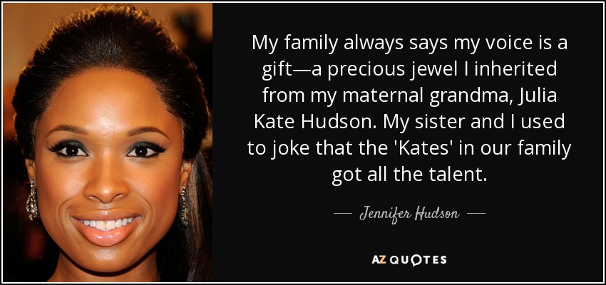 My family always says my voice is a gift—a precious jewel I inherited from my maternal grandma, Julia Kate Hudson. My sister and I used to joke that the 'Kates' in our family got all the talent. - Jennifer Hudson