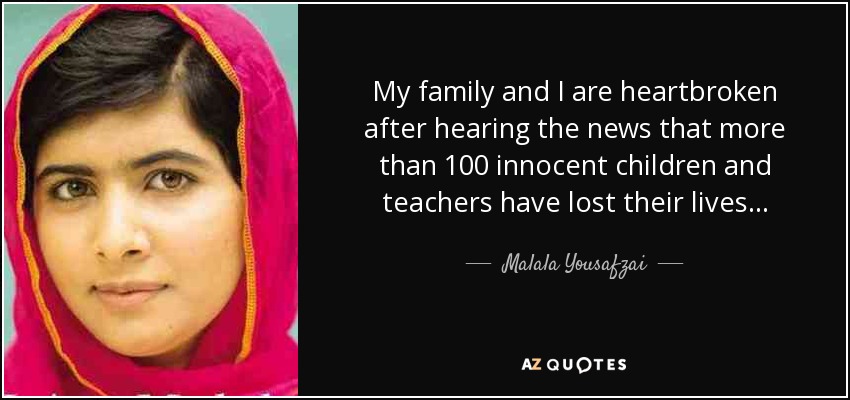 My family and I are heartbroken after hearing the news that more than 100 innocent children and teachers have lost their lives... - Malala Yousafzai
