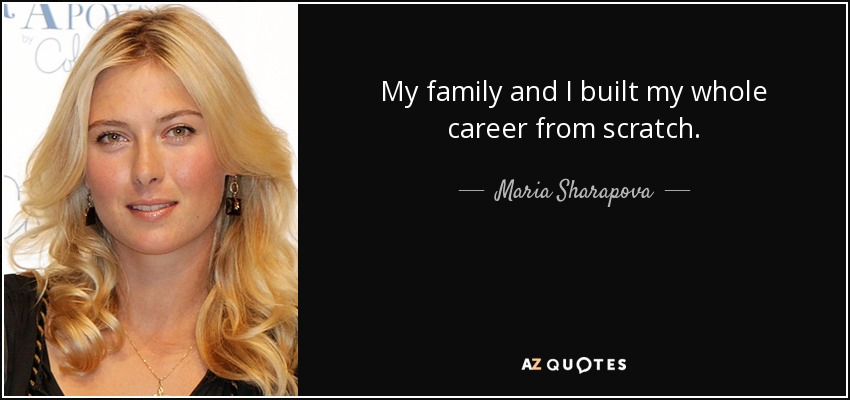 My family and I built my whole career from scratch. - Maria Sharapova