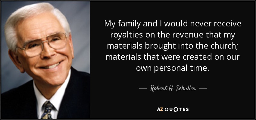 My family and I would never receive royalties on the revenue that my materials brought into the church; materials that were created on our own personal time. - Robert H. Schuller