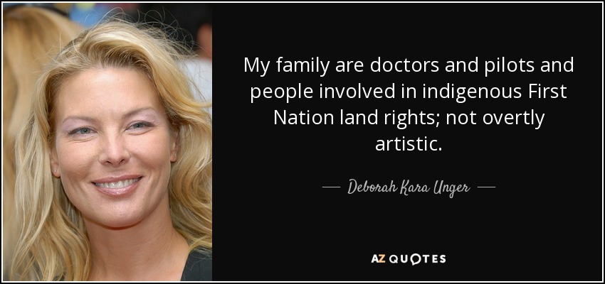 My family are doctors and pilots and people involved in indigenous First Nation land rights; not overtly artistic. - Deborah Kara Unger