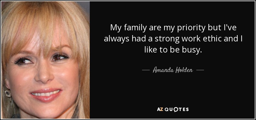 My family are my priority but I've always had a strong work ethic and I like to be busy. - Amanda Holden