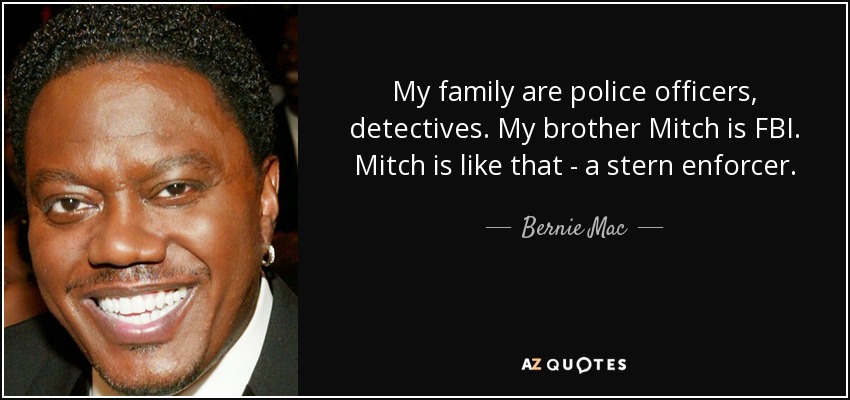 My family are police officers, detectives. My brother Mitch is FBI. Mitch is like that - a stern enforcer. - Bernie Mac