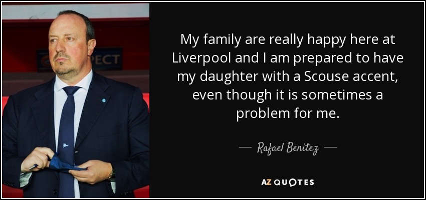My family are really happy here at Liverpool and I am prepared to have my daughter with a Scouse accent, even though it is sometimes a problem for me. - Rafael Benitez