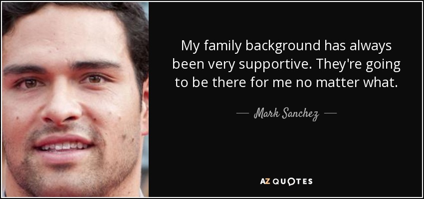 My family background has always been very supportive. They're going to be there for me no matter what. - Mark Sanchez