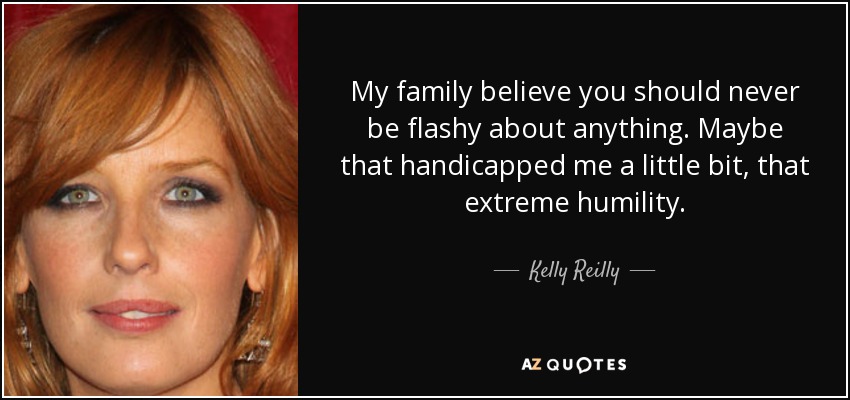 My family believe you should never be flashy about anything. Maybe that handicapped me a little bit, that extreme humility. - Kelly Reilly