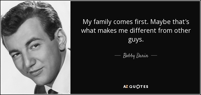 My family comes first. Maybe that's what makes me different from other guys. - Bobby Darin