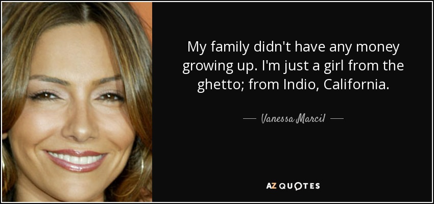 My family didn't have any money growing up. I'm just a girl from the ghetto; from Indio, California. - Vanessa Marcil
