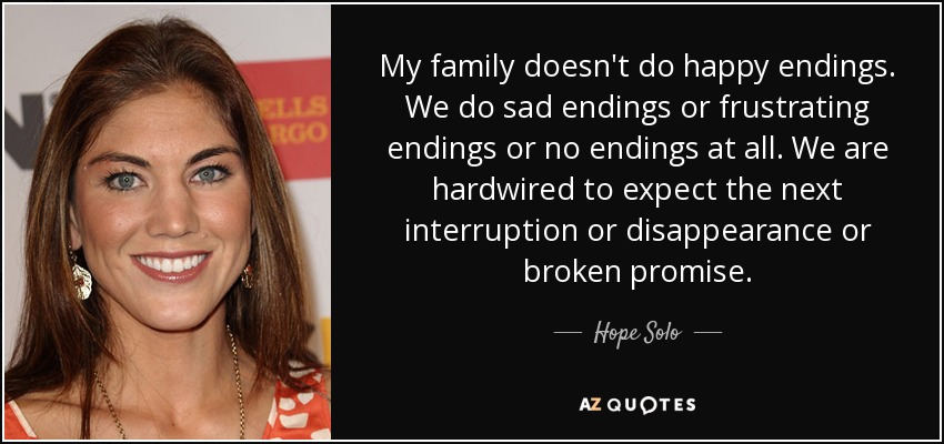 My family doesn't do happy endings. We do sad endings or frustrating endings or no endings at all. We are hardwired to expect the next interruption or disappearance or broken promise. - Hope Solo