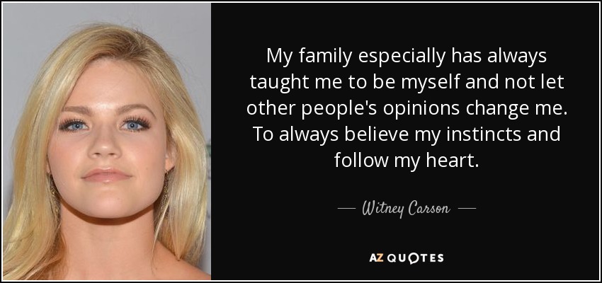 My family especially has always taught me to be myself and not let other people's opinions change me. To always believe my instincts and follow my heart. - Witney Carson