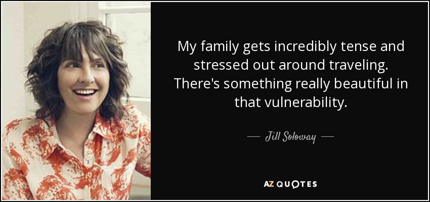 My family gets incredibly tense and stressed out around traveling. There's something really beautiful in that vulnerability. - Jill Soloway