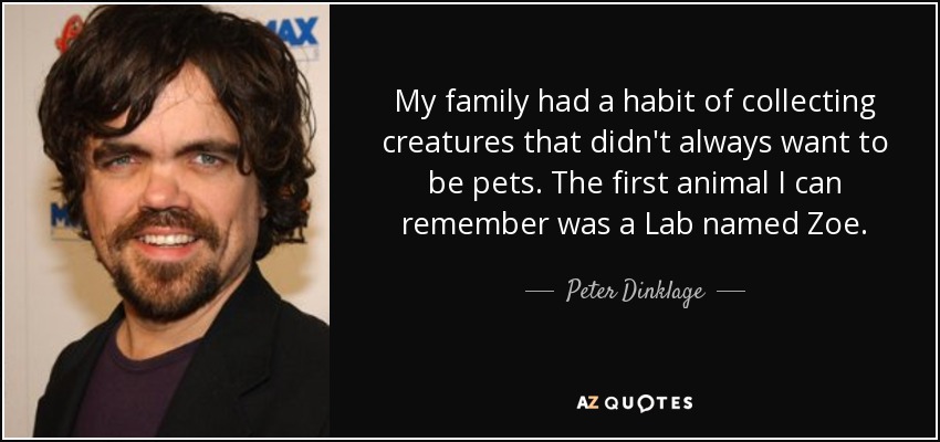 My family had a habit of collecting creatures that didn't always want to be pets. The first animal I can remember was a Lab named Zoe. - Peter Dinklage