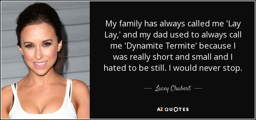 My family has always called me 'Lay Lay,' and my dad used to always call me 'Dynamite Termite' because I was really short and small and I hated to be still. I would never stop. - Lacey Chabert