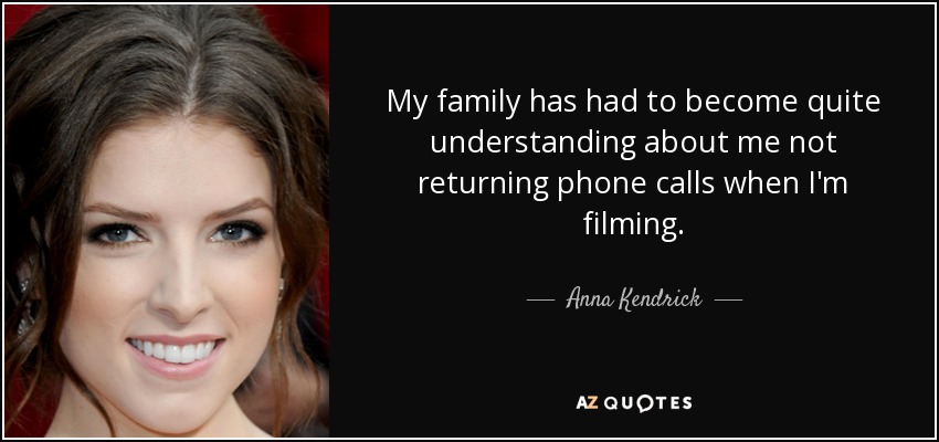My family has had to become quite understanding about me not returning phone calls when I'm filming. - Anna Kendrick