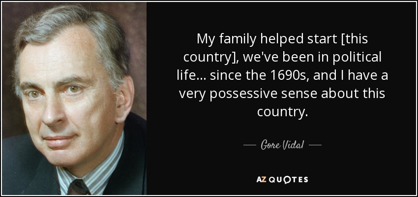 My family helped start [this country], we've been in political life ... since the 1690s, and I have a very possessive sense about this country. - Gore Vidal