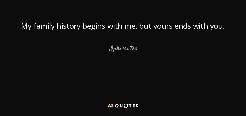 My family history begins with me, but yours ends with you. - Iphicrates
