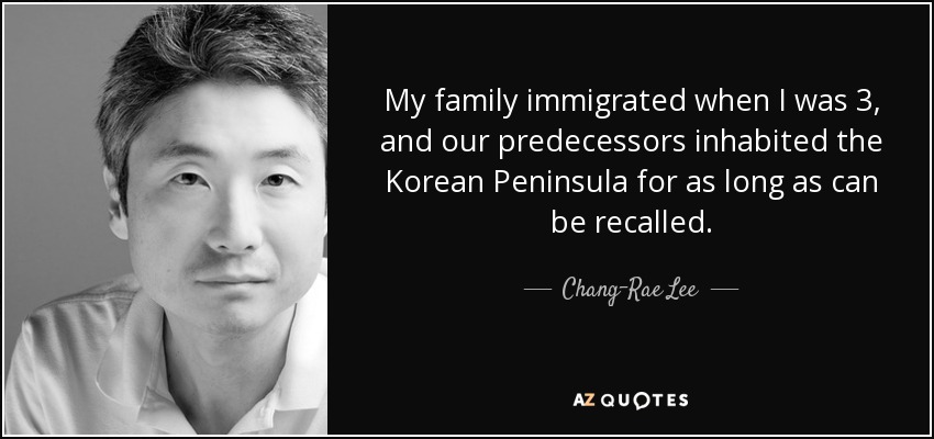 My family immigrated when I was 3, and our predecessors inhabited the Korean Peninsula for as long as can be recalled. - Chang-Rae Lee