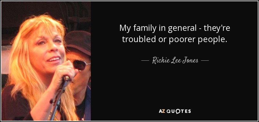 My family in general - they're troubled or poorer people. - Rickie Lee Jones