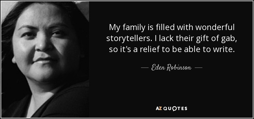 My family is filled with wonderful storytellers. I lack their gift of gab, so it's a relief to be able to write. - Eden Robinson