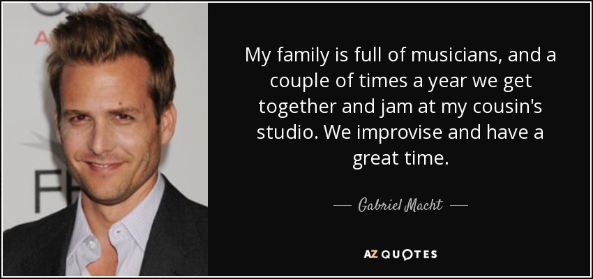 My family is full of musicians, and a couple of times a year we get together and jam at my cousin's studio. We improvise and have a great time. - Gabriel Macht