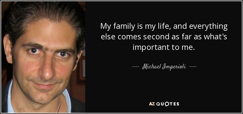 My family is my life, and everything else comes second as far as what's important to me. - Michael Imperioli