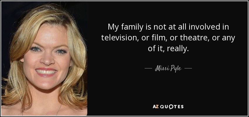 My family is not at all involved in television, or film, or theatre, or any of it, really. - Missi Pyle