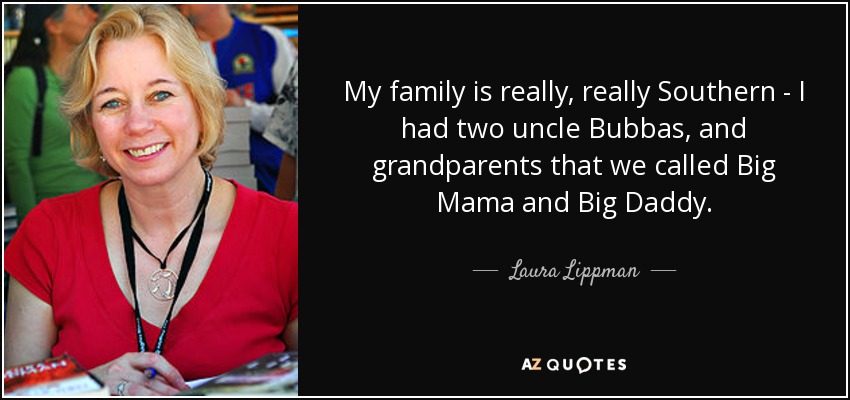 My family is really, really Southern - I had two uncle Bubbas, and grandparents that we called Big Mama and Big Daddy. - Laura Lippman