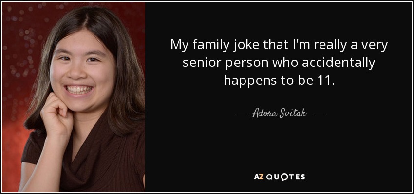 My family joke that I'm really a very senior person who accidentally happens to be 11. - Adora Svitak