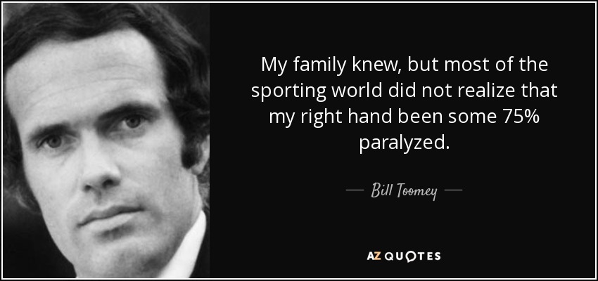 My family knew, but most of the sporting world did not realize that my right hand been some 75% paralyzed. - Bill Toomey