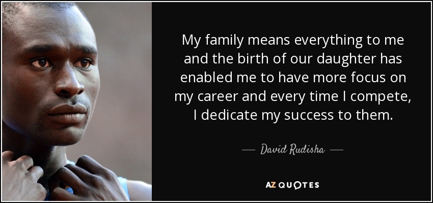 My family means everything to me and the birth of our daughter has enabled me to have more focus on my career and every time I compete, I dedicate my success to them. - David Rudisha