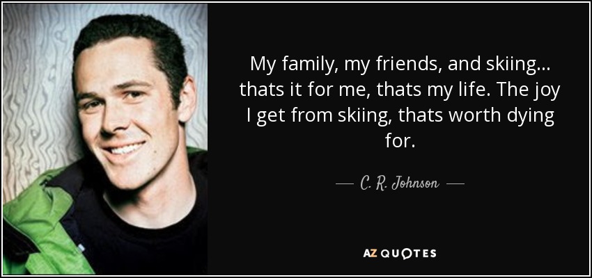 My family, my friends, and skiing... thats it for me, thats my life. The joy I get from skiing, thats worth dying for. - C. R. Johnson
