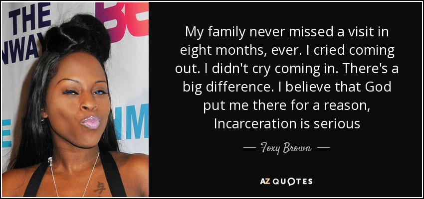 My family never missed a visit in eight months, ever. I cried coming out. I didn't cry coming in. There's a big difference. I believe that God put me there for a reason, Incarceration is serious - Foxy Brown