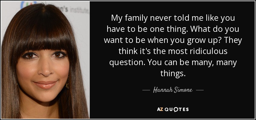 My family never told me like you have to be one thing. What do you want to be when you grow up? They think it's the most ridiculous question. You can be many, many things. - Hannah Simone