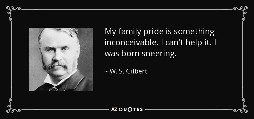 My family pride is something inconceivable. I can't help it. I was born sneering. - W. S. Gilbert