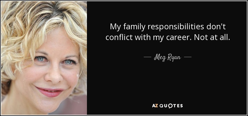 My family responsibilities don't conflict with my career. Not at all. - Meg Ryan