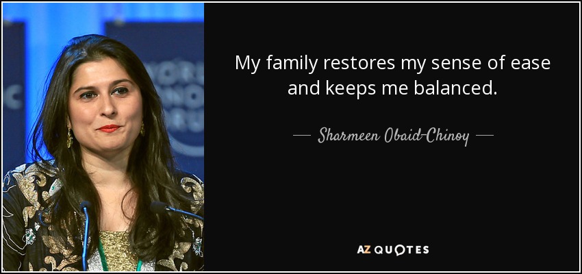 My family restores my sense of ease and keeps me balanced. - Sharmeen Obaid-Chinoy