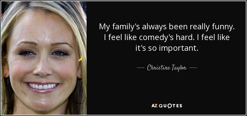 My family's always been really funny. I feel like comedy's hard. I feel like it's so important. - Christine Taylor