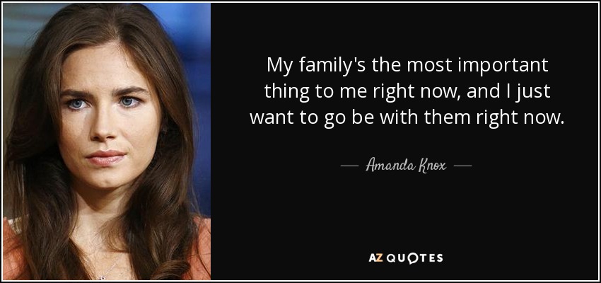 My family's the most important thing to me right now, and I just want to go be with them right now. - Amanda Knox