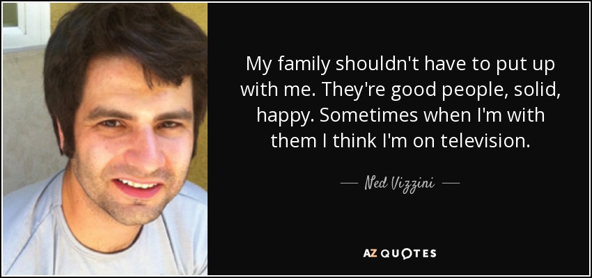My family shouldn't have to put up with me. They're good people, solid, happy. Sometimes when I'm with them I think I'm on television. - Ned Vizzini