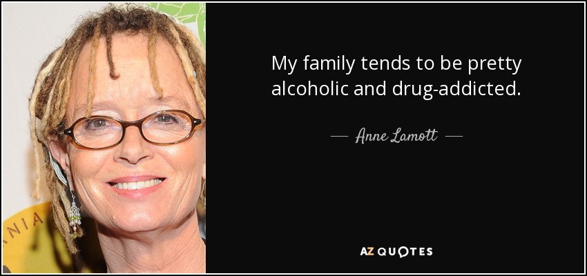My family tends to be pretty alcoholic and drug-addicted. - Anne Lamott