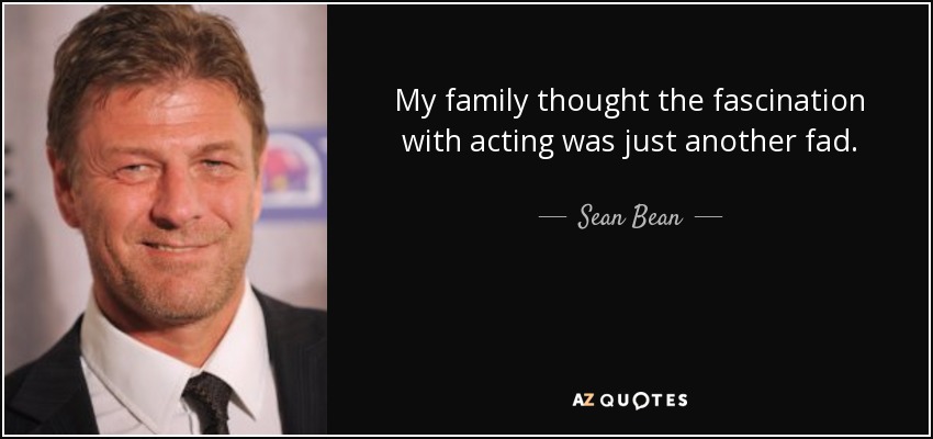My family thought the fascination with acting was just another fad. - Sean Bean